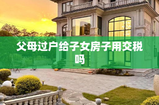 父母过户给子女房子用交税吗