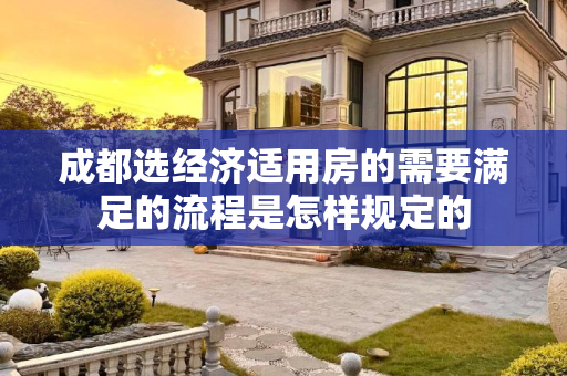 成都选经济适用房的需要满足的流程是怎样规定的