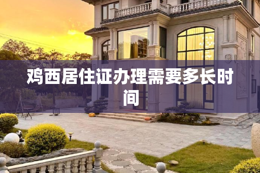 鸡西居住证办理需要多长时间
