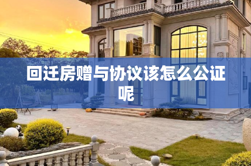 回迁房赠与协议该怎么公证呢