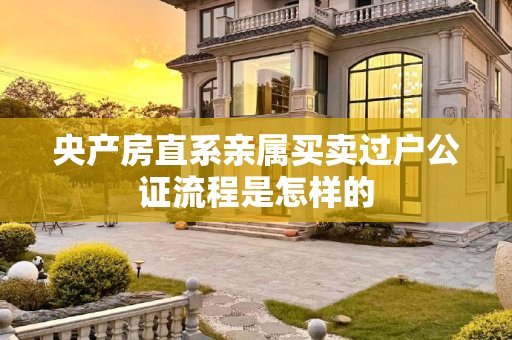 央产房直系亲属买卖过户公证流程是怎样的