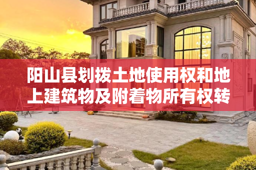 阳山县划拨土地使用权和地上建筑物及附着物所有权转让、出租、抵押审批办理（流程、材料、地点、费用、条件）