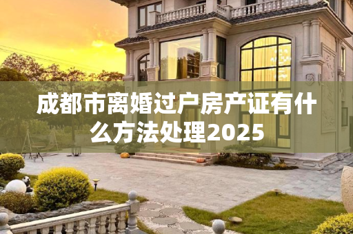 成都市离婚过户房产证有什么方法处理2025