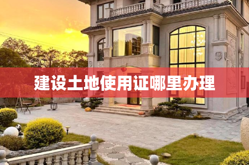 建设土地使用证哪里办理
