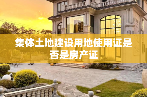 集体土地建设用地使用证是否是房产证