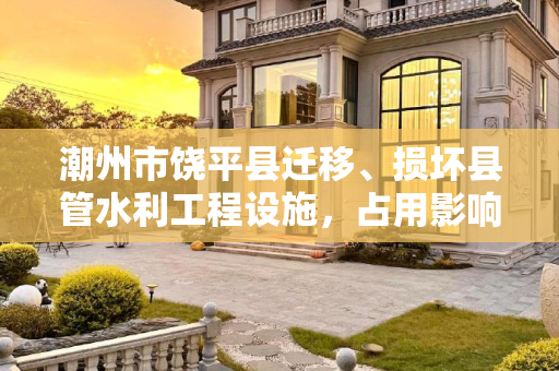 潮州市饶平县迁移、损坏县管水利工程设施，占用影响县管农业灌溉水源、灌排工程设施审批办理（流程、材料、地点、费用、条件）