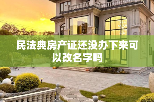 民法典房产证还没办下来可以改名字吗