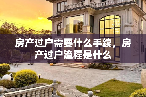 房产过户需要什么手续，房产过户流程是什么