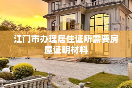 江门市办理居住证所需要房屋证明材料