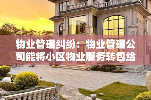 物业管理纠纷：物业管理公司能将小区物业服务转包给其他人经营吗