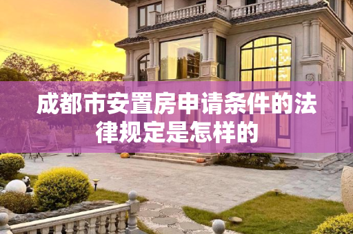 成都市安置房申请条件的法律规定是怎样的