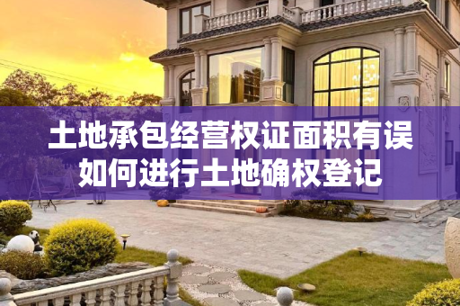 土地承包经营权证面积有误如何进行土地确权登记
