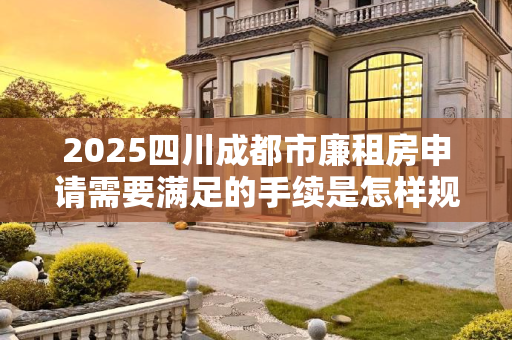 2025四川成都市廉租房申请需要满足的手续是怎样规定的