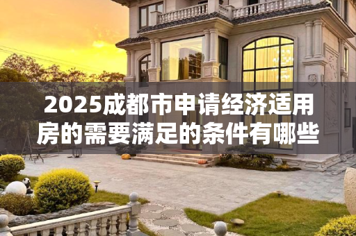 2025成都市申请经济适用房的需要满足的条件有哪些