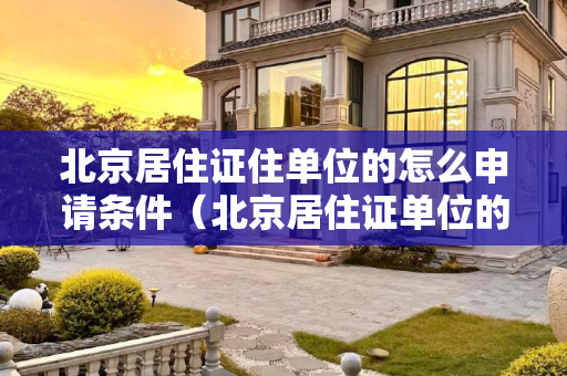 北京居住证住单位的怎么申请条件（北京居住证单位的申请条件）