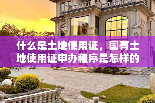 什么是土地使用证，国有土地使用证申办程序是怎样的