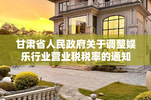 甘肃省人民政府关于调整娱乐行业营业税税率的通知