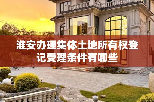淮安办理集体土地所有权登记受理条件有哪些
