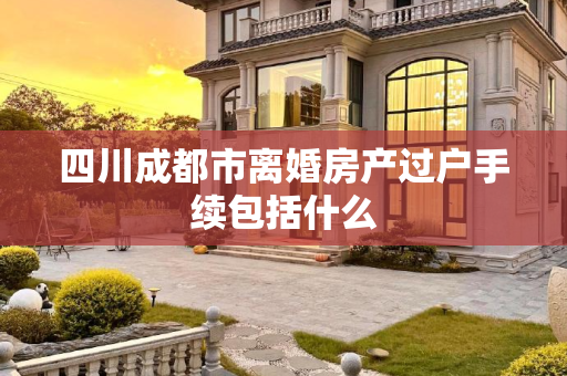 四川成都市离婚房产过户手续包括什么