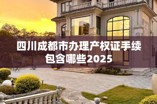四川成都市办理产权证手续包含哪些2025