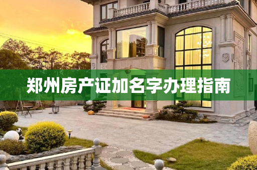 郑州房产证加名字办理指南