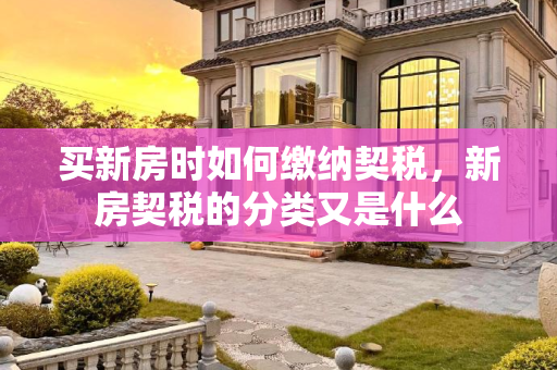 买新房时如何缴纳契税，新房契税的分类又是什么