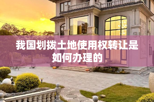 我国划拨土地使用权转让是如何办理的