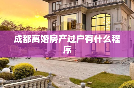 成都离婚房产过户有什么程序