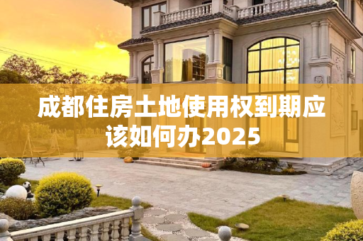 成都住房土地使用权到期应该如何办2025