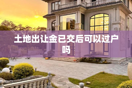 土地出让金已交后可以过户吗