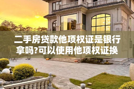 二手房贷款他项权证是银行拿吗?可以使用他项权证换房产证吗?