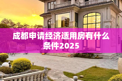 成都申请经济适用房有什么条件2025